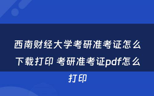 西南财经大学考研准考证怎么下载打印 考研准考证pdf怎么打印