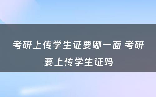 考研上传学生证要哪一面 考研要上传学生证吗