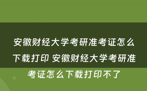 安徽财经大学考研准考证怎么下载打印 安徽财经大学考研准考证怎么下载打印不了