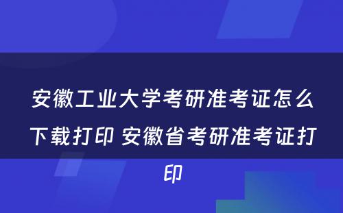 安徽工业大学考研准考证怎么下载打印 安徽省考研准考证打印