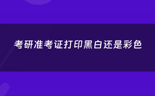 考研准考证打印黑白还是彩色