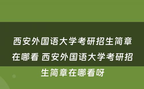 西安外国语大学考研招生简章在哪看 西安外国语大学考研招生简章在哪看呀