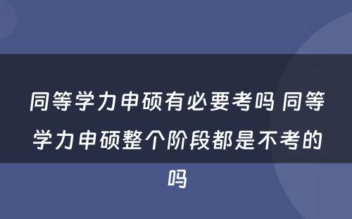 同等学力申硕有必要考吗 同等学力申硕整个阶段都是不考的吗