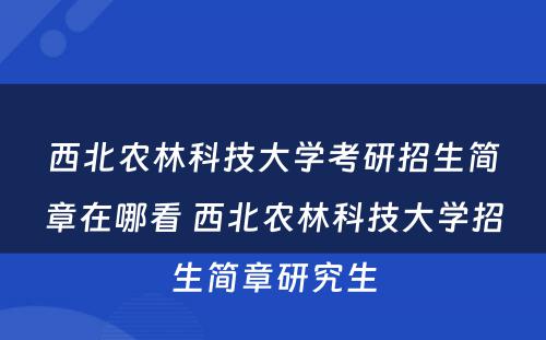 西北农林科技大学考研招生简章在哪看 西北农林科技大学招生简章研究生