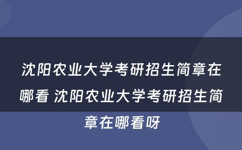 沈阳农业大学考研招生简章在哪看 沈阳农业大学考研招生简章在哪看呀