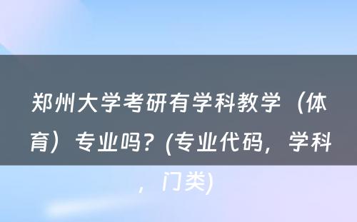 郑州大学考研有学科教学（体育）专业吗？(专业代码，学科，门类) 