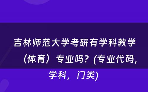 吉林师范大学考研有学科教学（体育）专业吗？(专业代码，学科，门类) 