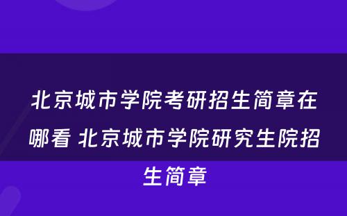 北京城市学院考研招生简章在哪看 北京城市学院研究生院招生简章