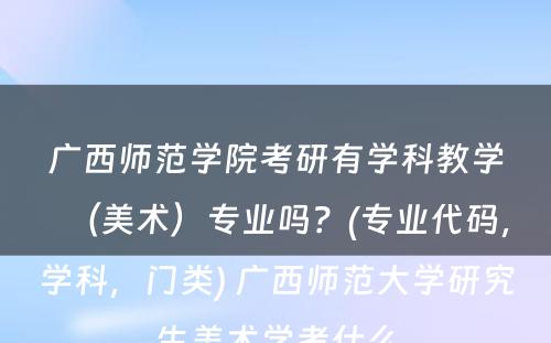 广西师范学院考研有学科教学（美术）专业吗？(专业代码，学科，门类) 广西师范大学研究生美术学考什么