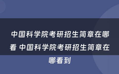 中国科学院考研招生简章在哪看 中国科学院考研招生简章在哪看到