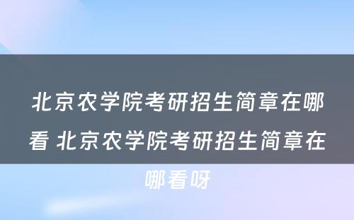 北京农学院考研招生简章在哪看 北京农学院考研招生简章在哪看呀