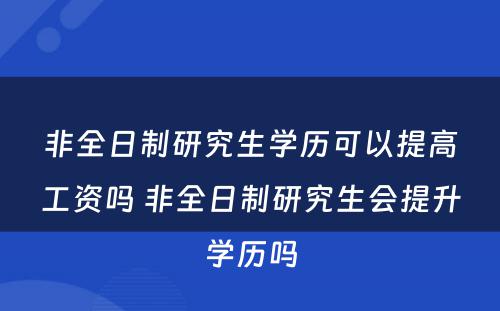 非全日制研究生学历可以提高工资吗 非全日制研究生会提升学历吗