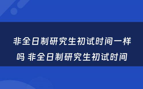 非全日制研究生初试时间一样吗 非全日制研究生初试时间