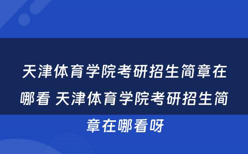 天津体育学院考研招生简章在哪看 天津体育学院考研招生简章在哪看呀