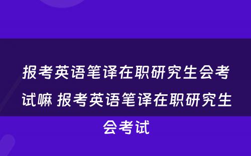 报考英语笔译在职研究生会考试嘛 报考英语笔译在职研究生会考试