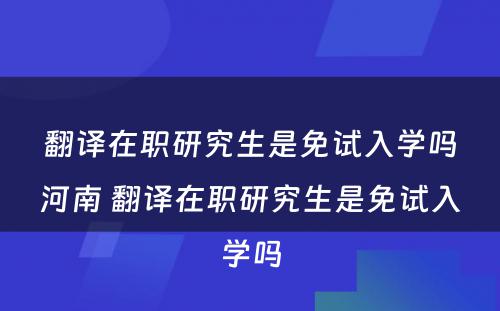 翻译在职研究生是免试入学吗河南 翻译在职研究生是免试入学吗