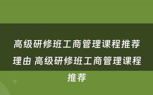 高级研修班工商管理课程推荐理由 高级研修班工商管理课程推荐