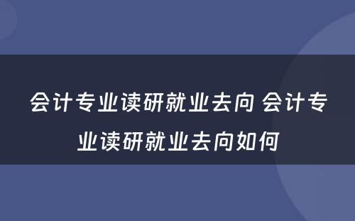 会计专业读研就业去向 会计专业读研就业去向如何