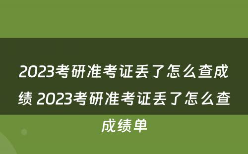 2023考研准考证丢了怎么查成绩 2023考研准考证丢了怎么查成绩单