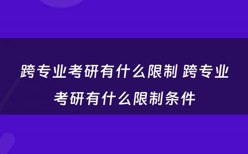 跨专业考研有什么限制 跨专业考研有什么限制条件