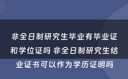 非全日制研究生毕业有毕业证和学位证吗 非全日制研究生结业证书可以作为学历证明吗