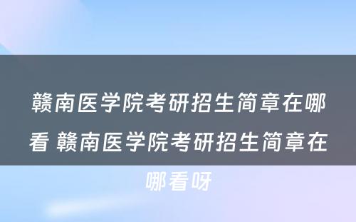 赣南医学院考研招生简章在哪看 赣南医学院考研招生简章在哪看呀