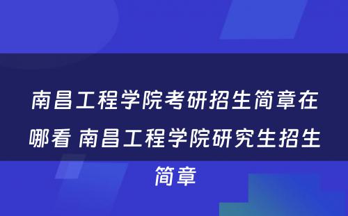 南昌工程学院考研招生简章在哪看 南昌工程学院研究生招生简章