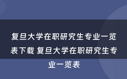 复旦大学在职研究生专业一览表下载 复旦大学在职研究生专业一览表