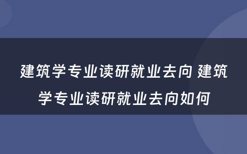 建筑学专业读研就业去向 建筑学专业读研就业去向如何