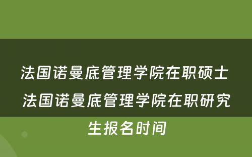 法国诺曼底管理学院在职硕士 法国诺曼底管理学院在职研究生报名时间