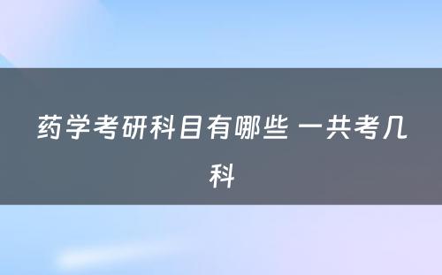 药学考研科目有哪些 一共考几科