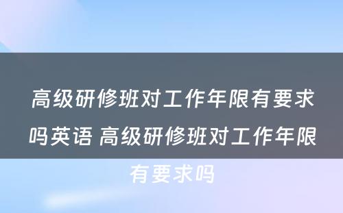 高级研修班对工作年限有要求吗英语 高级研修班对工作年限有要求吗