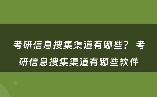 考研信息搜集渠道有哪些？ 考研信息搜集渠道有哪些软件