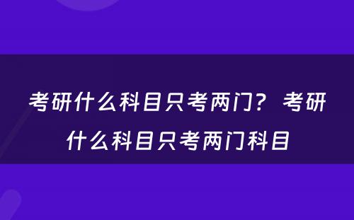 考研什么科目只考两门？ 考研什么科目只考两门科目