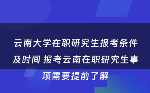 云南大学在职研究生报考条件及时间 报考云南在职研究生事项需要提前了解