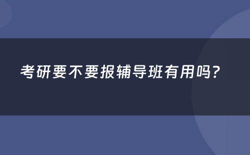 考研要不要报辅导班有用吗？ 