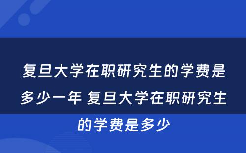 复旦大学在职研究生的学费是多少一年 复旦大学在职研究生的学费是多少