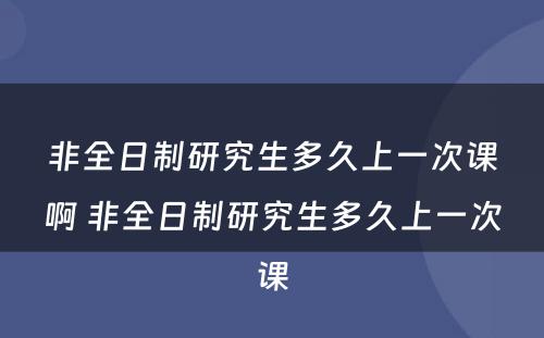 非全日制研究生多久上一次课啊 非全日制研究生多久上一次课