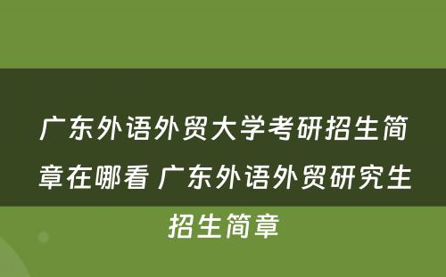 广东外语外贸大学考研招生简章在哪看 广东外语外贸研究生招生简章