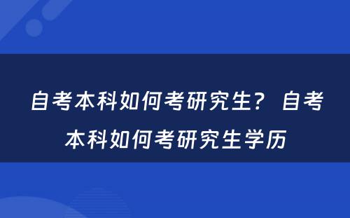 自考本科如何考研究生？ 自考本科如何考研究生学历