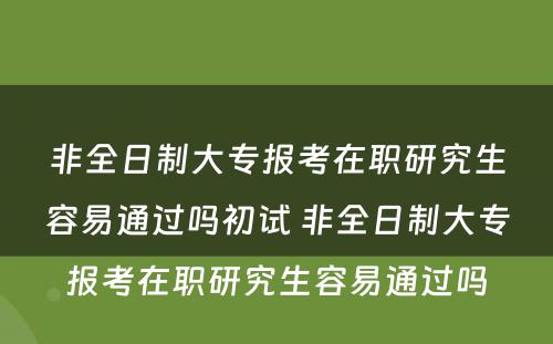 非全日制大专报考在职研究生容易通过吗初试 非全日制大专报考在职研究生容易通过吗