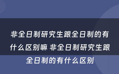 非全日制研究生跟全日制的有什么区别嘛 非全日制研究生跟全日制的有什么区别