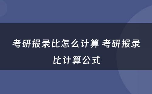 考研报录比怎么计算 考研报录比计算公式