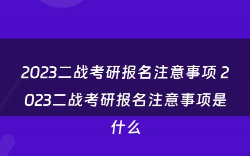 2023二战考研报名注意事项 2023二战考研报名注意事项是什么