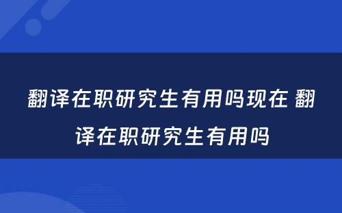 翻译在职研究生有用吗现在 翻译在职研究生有用吗