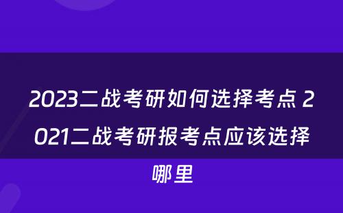 2023二战考研如何选择考点 2021二战考研报考点应该选择哪里