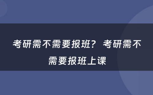 考研需不需要报班？ 考研需不需要报班上课