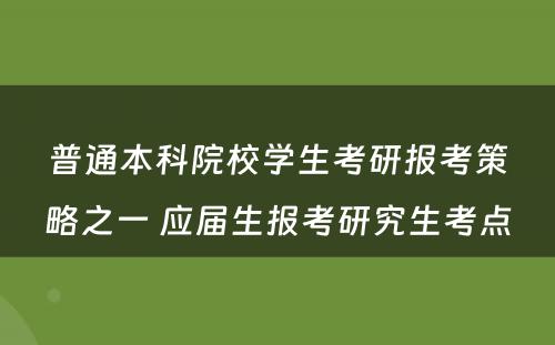 普通本科院校学生考研报考策略之一 应届生报考研究生考点