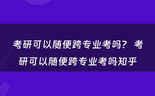 考研可以随便跨专业考吗？ 考研可以随便跨专业考吗知乎