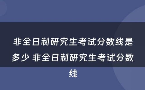 非全日制研究生考试分数线是多少 非全日制研究生考试分数线